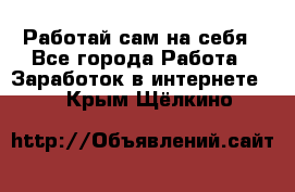 Работай сам на себя - Все города Работа » Заработок в интернете   . Крым,Щёлкино